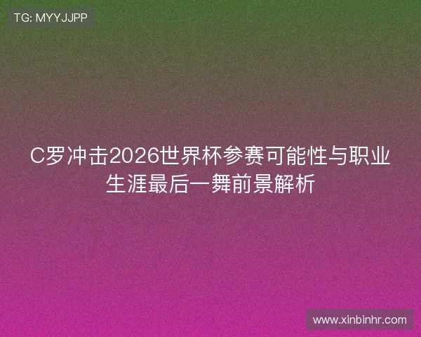 C罗冲击2026世界杯参赛可能性与职业生涯最后一舞前景解析 C罗冲击2026世界杯参赛可能性与职业生涯最后一舞前景解析