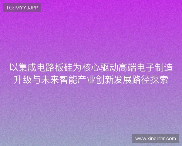 以集成电路板硅为核心驱动高端电子制造升级与未来智能产业创新发展路径探索