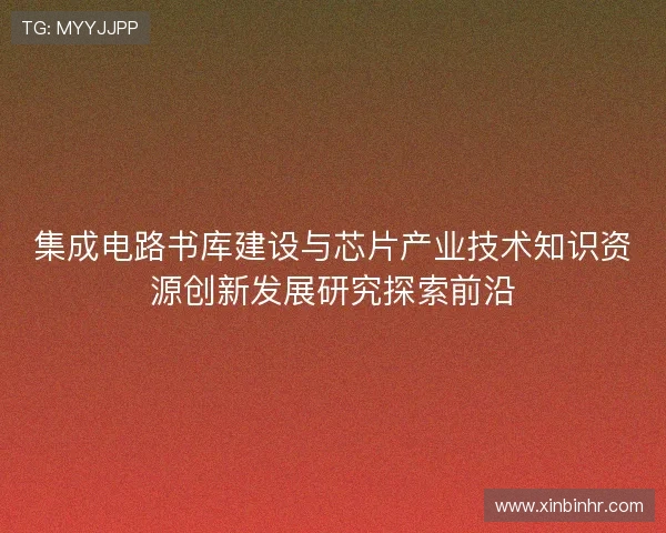集成电路书库建设与芯片产业技术知识资源创新发展研究探索前沿